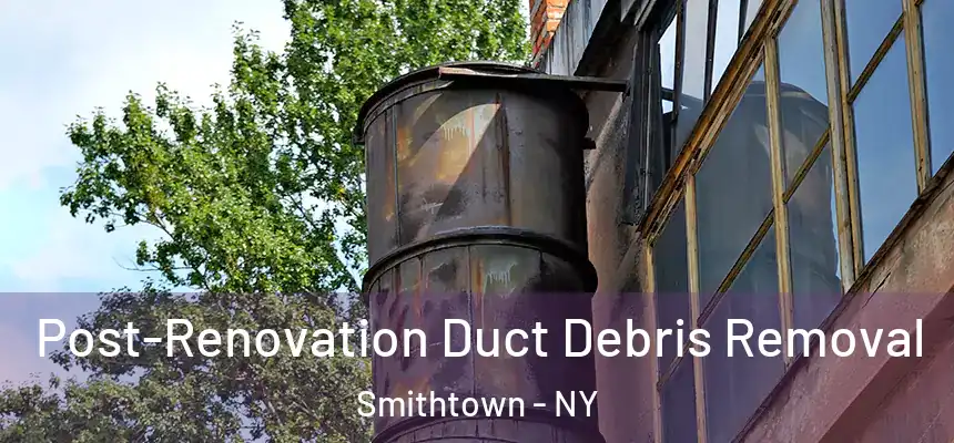 Post-Renovation Duct Debris Removal Smithtown - NY